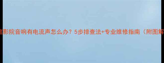 图片 家庭影院音响有电流声怎么办？5步排查法+专业维修指南（附图解）1