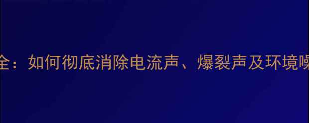 图片 家庭影院音响杂音全：如何彻底消除电流声、爆裂声及环境噪音（附详细步骤）