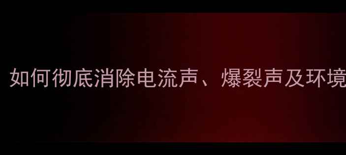 图片 家庭影院音响杂音全：如何彻底消除电流声、爆裂声及环境噪音（附详细步骤）2
