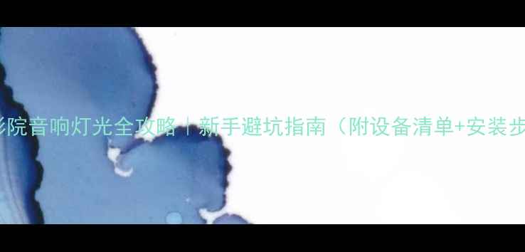图片 家庭影院音响灯光全攻略｜新手避坑指南（附设备清单+安装步骤）1