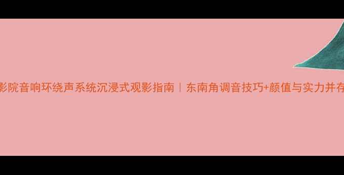 图片 家庭影院音响环绕声系统沉浸式观影指南｜东南角调音技巧+颜值与实力并存攻略
