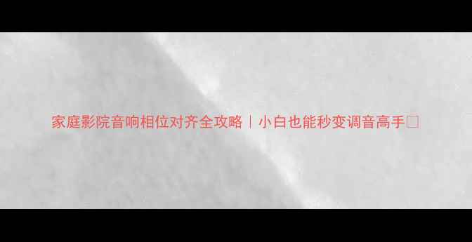 图片 家庭影院音响相位对齐全攻略｜小白也能秒变调音高手✨