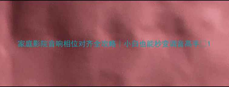 图片 家庭影院音响相位对齐全攻略｜小白也能秒变调音高手✨1