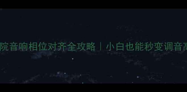 图片 家庭影院音响相位对齐全攻略｜小白也能秒变调音高手✨2