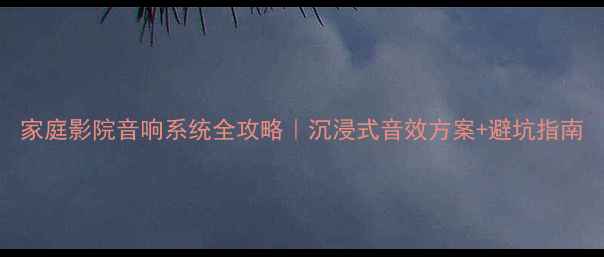 图片 家庭影院音响系统全攻略｜沉浸式音效方案+避坑指南