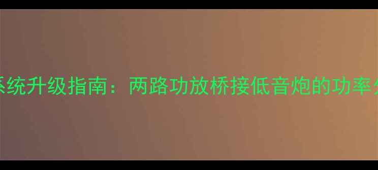 图片 家庭影院音响系统升级指南：两路功放桥接低音炮的功率分配与调试技巧