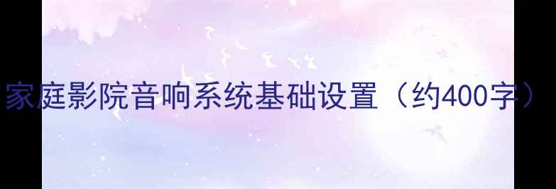 图片 家庭影院音响系统基础设置（约400字）