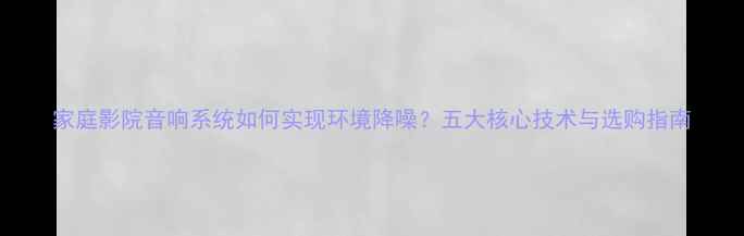 图片 家庭影院音响系统如何实现环境降噪？五大核心技术与选购指南