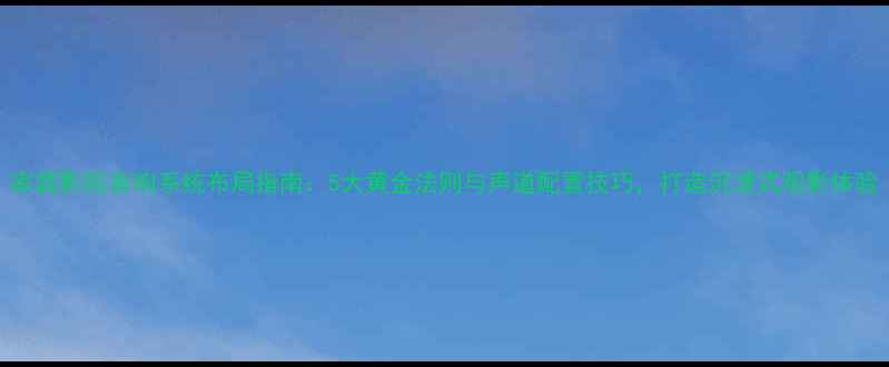 图片 家庭影院音响系统布局指南：5大黄金法则与声道配置技巧，打造沉浸式观影体验