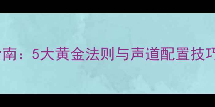 图片 家庭影院音响系统布局指南：5大黄金法则与声道配置技巧，打造沉浸式观影体验2