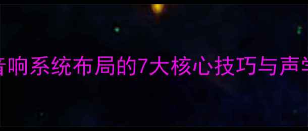 图片 家庭影院音响系统布局的7大核心技巧与声学设计指南