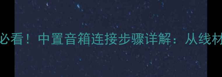 图片 家庭影院音响系统必看！中置音箱连接步骤详解：从线材选择到调试技巧全