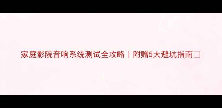 图片 家庭影院音响系统测试全攻略｜附赠5大避坑指南🎵