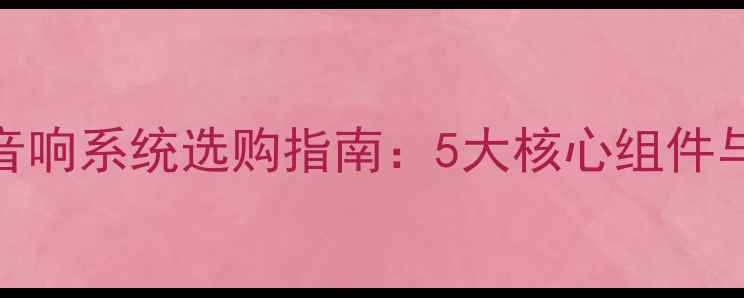 图片 家庭影院音响系统选购指南：5大核心组件与避坑技巧