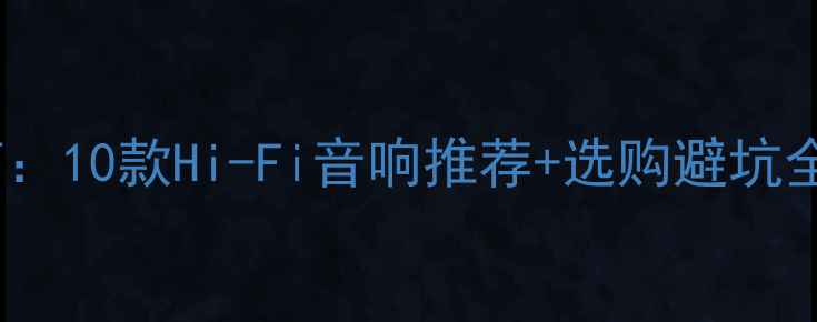图片 家庭影院音响终极指南：10款Hi-Fi音响推荐+选购避坑全攻略（附真实体验）2