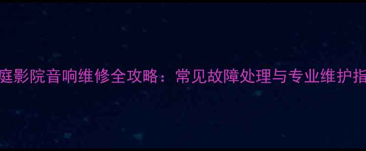图片 家庭影院音响维修全攻略：常见故障处理与专业维护指南