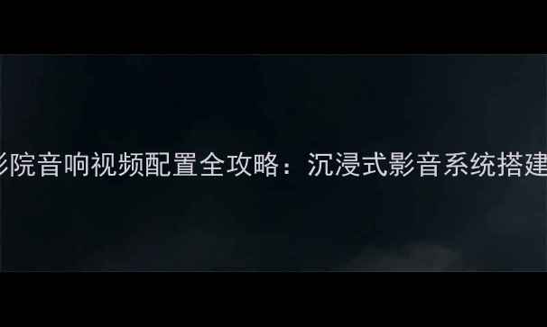 图片 家庭影院音响视频配置全攻略：沉浸式影音系统搭建指南1