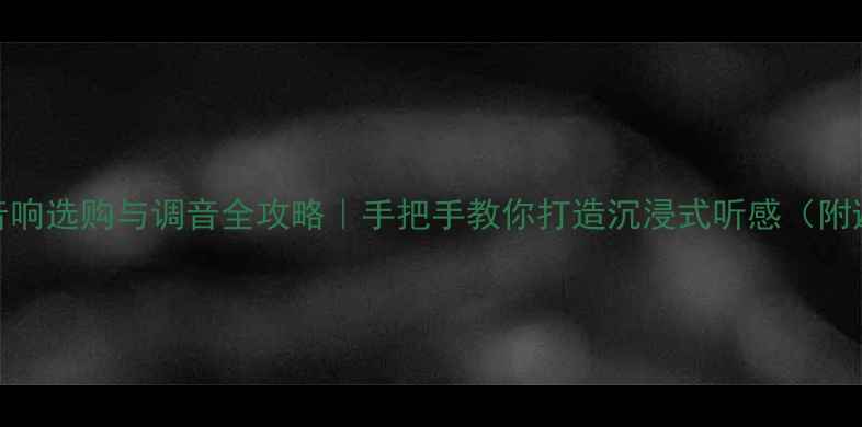 图片 家庭影院音响选购与调音全攻略｜手把手教你打造沉浸式听感（附避坑指南）