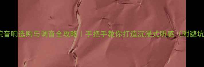 图片 家庭影院音响选购与调音全攻略｜手把手教你打造沉浸式听感（附避坑指南）2