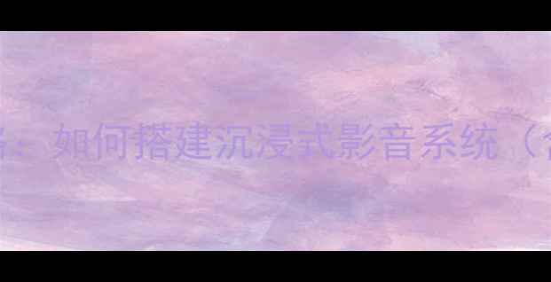 图片 家庭影院音响选购全攻略：如何搭建沉浸式影音系统（含避坑指南与品牌对比）