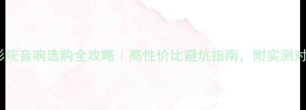 图片 家庭影院音响选购全攻略｜高性价比避坑指南，附实测对比图1