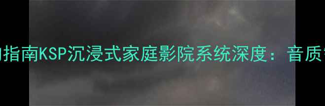 图片 家庭影院音响选购指南KSP沉浸式家庭影院系统深度：音质智能性价比全测评