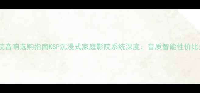 图片 家庭影院音响选购指南KSP沉浸式家庭影院系统深度：音质智能性价比全测评2
