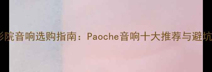 图片 家庭影院音响选购指南：Paoche音响十大推荐与避坑技巧1