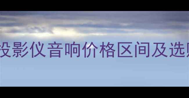 图片 家庭影院音响选购指南：投影仪音响价格区间及选购技巧（附性价比推荐）1