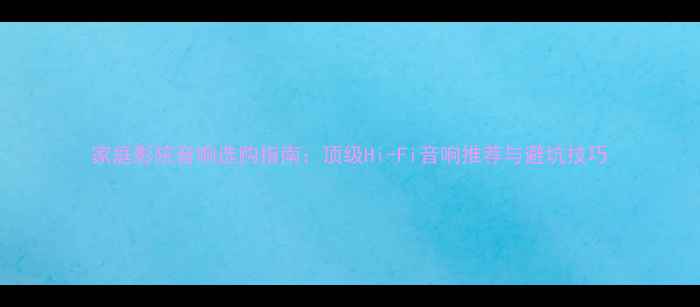图片 家庭影院音响选购指南：顶级Hi-Fi音响推荐与避坑技巧