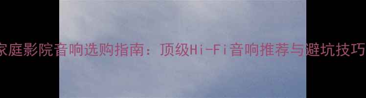 图片 家庭影院音响选购指南：顶级Hi-Fi音响推荐与避坑技巧2