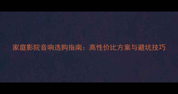 图片 家庭影院音响选购指南：高性价比方案与避坑技巧
