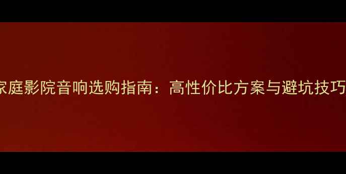 图片 家庭影院音响选购指南：高性价比方案与避坑技巧1