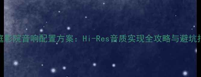 图片 家庭影院音响配置方案：Hi-Res音质实现全攻略与避坑指南