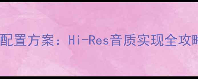 图片 家庭影院音响配置方案：Hi-Res音质实现全攻略与避坑指南2