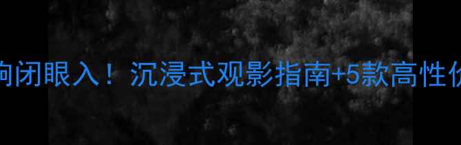 图片 家庭影院音响闭眼入！沉浸式观影指南+5款高性价比品牌推荐