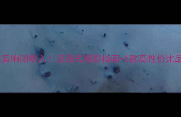 图片 家庭影院音响闭眼入！沉浸式观影指南+5款高性价比品牌推荐2