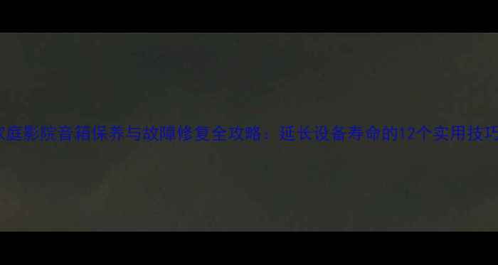 图片 家庭影院音箱保养与故障修复全攻略：延长设备寿命的12个实用技巧1