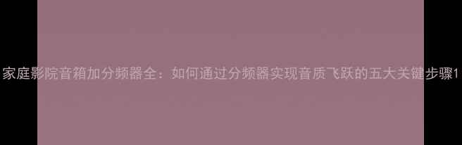 图片 家庭影院音箱加分频器全：如何通过分频器实现音质飞跃的五大关键步骤1