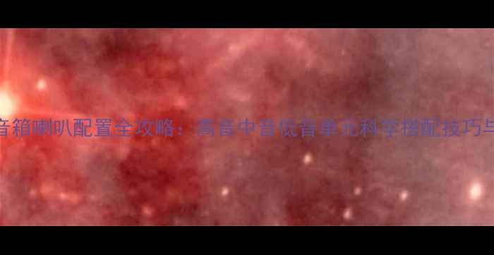 图片 家庭影院音箱喇叭配置全攻略：高音中音低音单元科学搭配技巧与选购指南