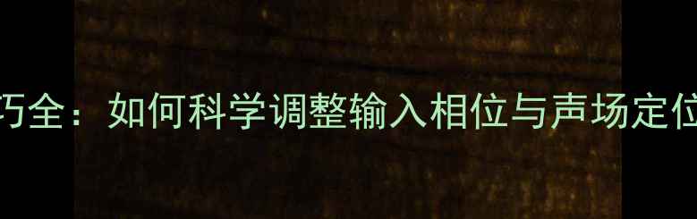 图片 家庭影院音箱平衡技巧全：如何科学调整输入相位与声场定位（附5步实操指南）1