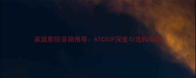 图片 家庭影院音箱推荐：ATC50P深度与选购指南