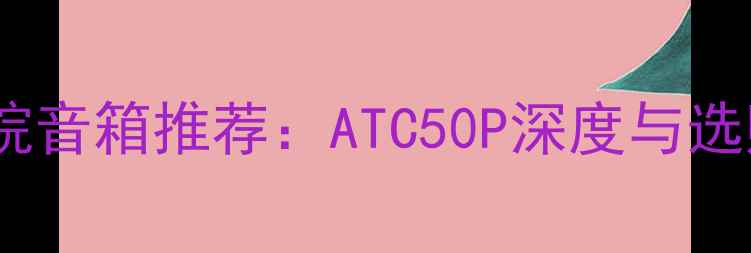 图片 家庭影院音箱推荐：ATC50P深度与选购指南2