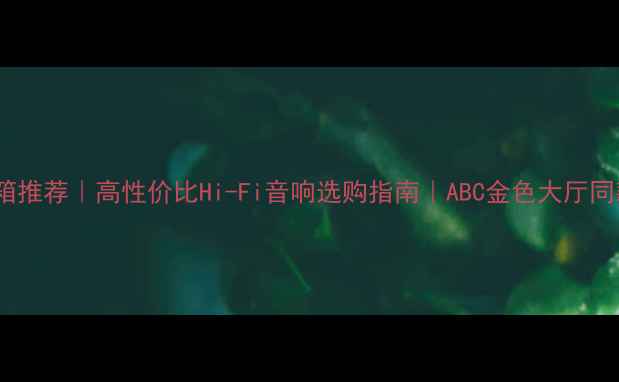 图片 家庭影院音箱推荐｜高性价比Hi-Fi音响选购指南｜ABC金色大厅同款音效体验1