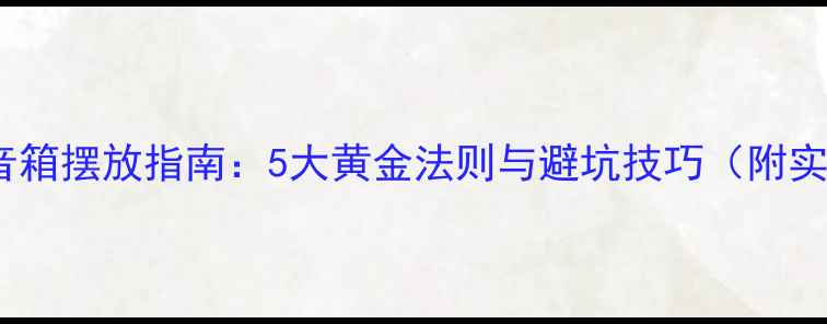 图片 家庭影院音箱摆放指南：5大黄金法则与避坑技巧（附实测数据）2