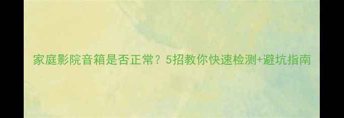 图片 家庭影院音箱是否正常？5招教你快速检测+避坑指南