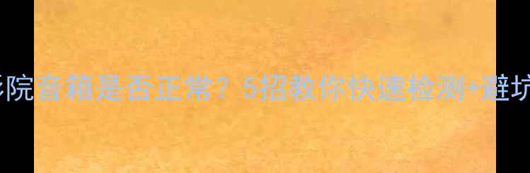 图片 家庭影院音箱是否正常？5招教你快速检测+避坑指南1
