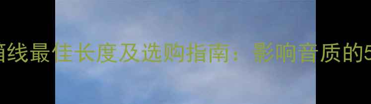 图片 家庭影院音箱线最佳长度及选购指南：影响音质的5大关键因素2