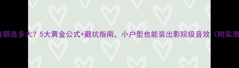 图片 家庭影院音箱选多大？5大黄金公式+避坑指南，小户型也能装出影院级音效（附实测尺寸表）1