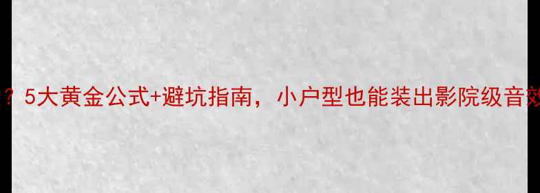 图片 家庭影院音箱选多大？5大黄金公式+避坑指南，小户型也能装出影院级音效（附实测尺寸表）2